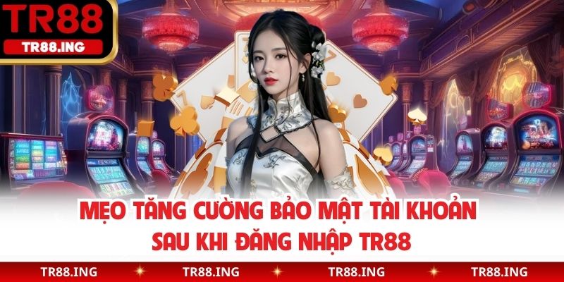 Mẹo tăng cường bảo mật tài khoản sau khi đăng nhập TR88