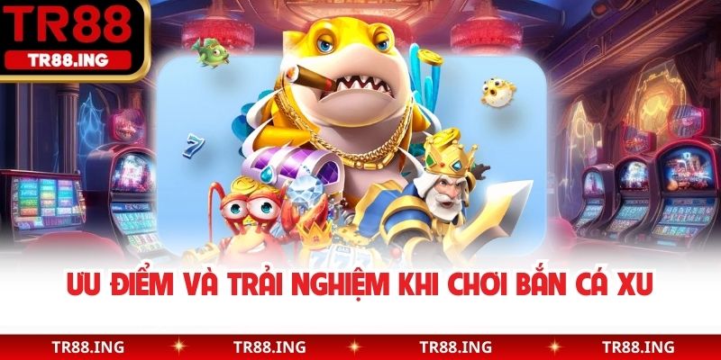 Ưu điểm và trải nghiệm khi chơi bắn cá xu